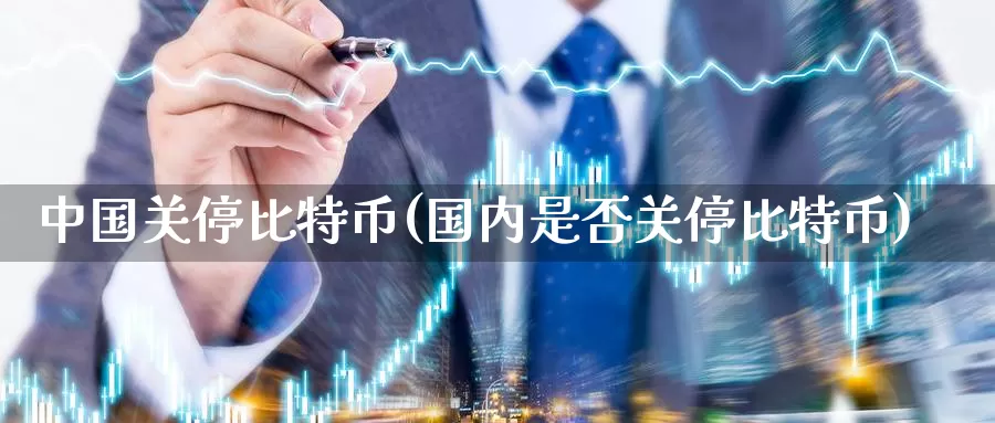 中国关停比特币(国内是否关停比特币)_https://www.baokan.net_币圈行情_第1张