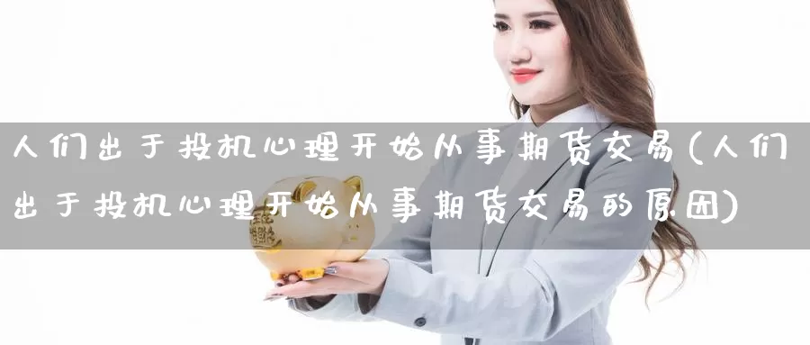 人们出于投机心理开始从事期货交易(人们出于投机心理开始从事期货交易的原因)_https://www.baokan.net_期货培训_第1张