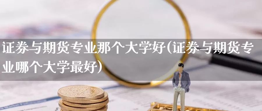 证券与期货专业那个大学好(证券与期货专业哪个大学最好)_https://www.baokan.net_币圈行情_第1张
