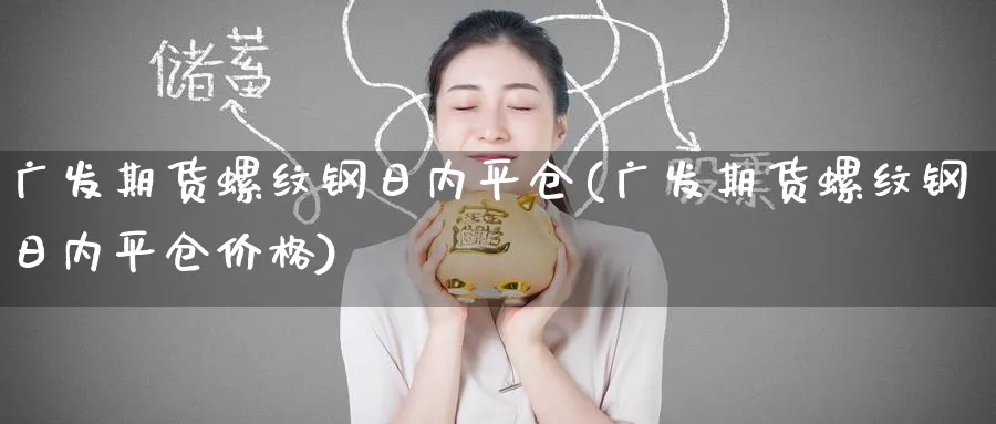 广发期货螺纹钢日内平仓(广发期货螺纹钢日内平仓价格)_https://www.baokan.net_期货平台_第1张