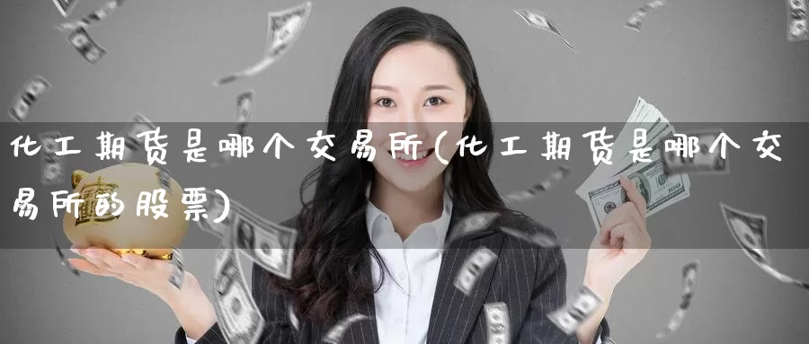 化工期货是哪个交易所(化工期货是哪个交易所的股票)_纳指期货_第1张_宝勘金融网 化工期货是哪个交易所(化工期货是哪个交易所的股票)_https://www.baokan.net_纳指期货_第1张
