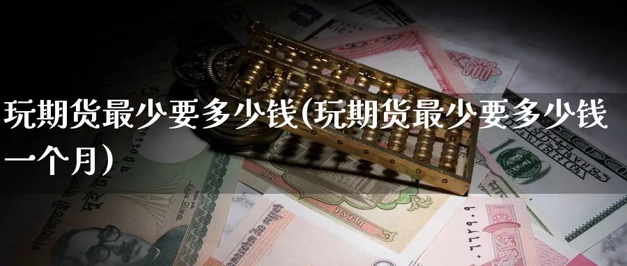 玩期货最少要多少钱(玩期货最少要多少钱一个月)_https://www.baokan.net_期货软件_第1张