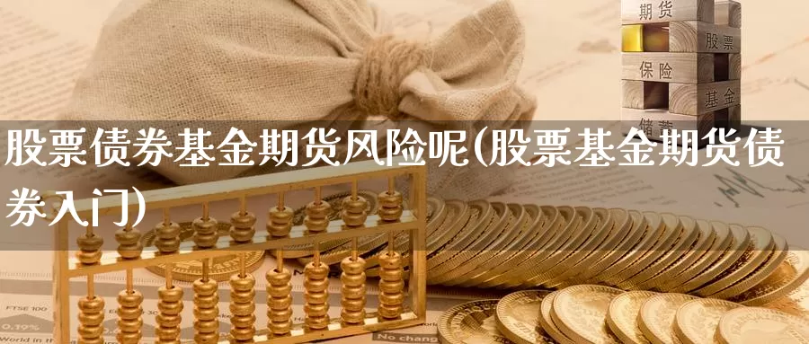 股票债券基金期货风险呢(股票基金期货债券入门)_期货开户_第1张_宝勘金融网 股票债券基金期货风险呢(股票基金期货债券入门)_https://www.baokan.net_期货开户_第1张