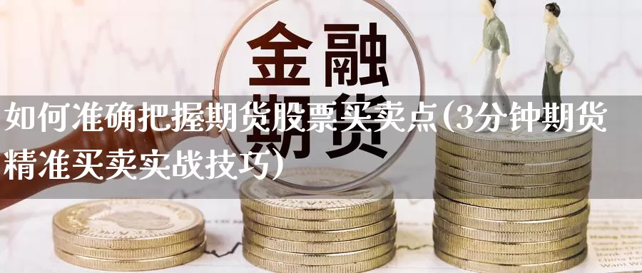 如何准确把握期货股票买卖点(3分钟期货精准买卖实战技巧)_https://www.baokan.net_期货平台_第1张