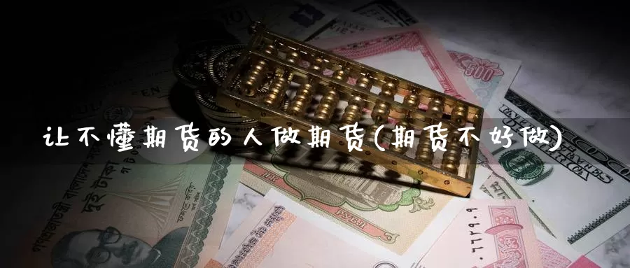让不懂期货的人做期货(期货不好做)_https://www.baokan.net_期货喊单_第1张