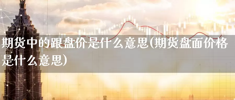 期货中的跟盘价是什么意思(期货盘面价格是什么意思)_恒指期货_第1张_宝勘金融网 期货中的跟盘价是什么意思(期货盘面价格是什么意思)_https://www.baokan.net_恒指期货_第1张