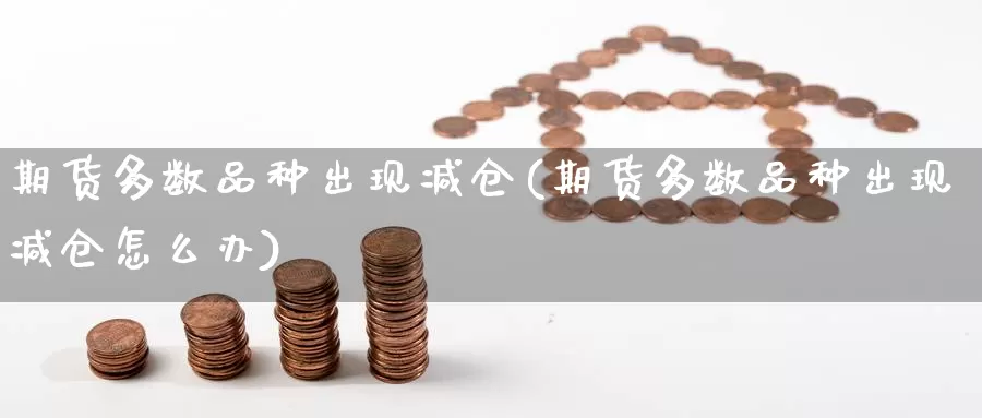 期货多数品种出现减仓(期货多数品种出现减仓怎么办)_https://www.baokan.net_期货公司_第1张