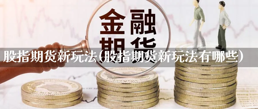 股指期货新玩法(股指期货新玩法有哪些)_https://www.baokan.net_期货交易_第1张