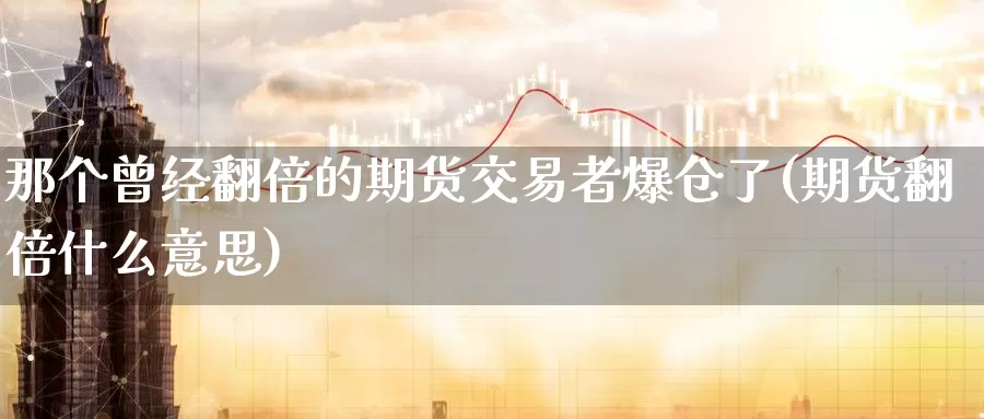 那个曾经翻倍的期货交易者爆仓了(期货翻倍什么意思)_https://www.baokan.net_原油期货_第1张