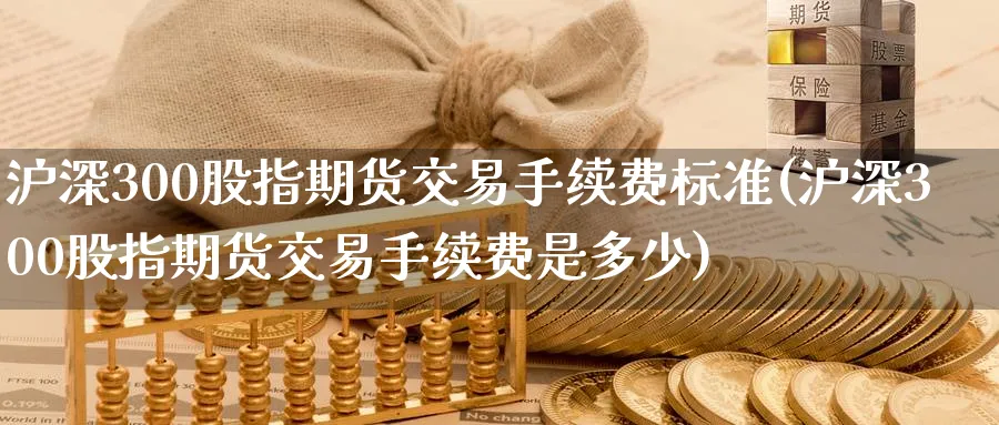 沪深300股指期货交易手续费标准(沪深300股指期货交易手续费是多少)_https://www.baokan.net_股指期货_第1张