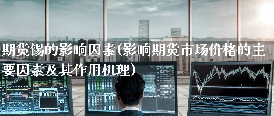 期货锡的影响因素(影响期货市场价格的主要因素及其作用机理)_https://www.baokan.net_期货喊单_第1张