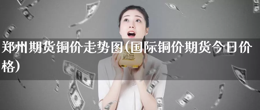 郑州期货铜价走势图(国际铜价期货今日价格)_https://www.baokan.net_期货平台_第1张