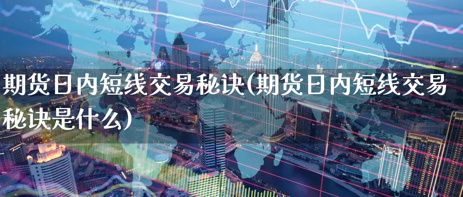 期货日内短线交易秘诀(期货日内短线交易秘诀是什么)_https://www.baokan.net_期货品种_第1张