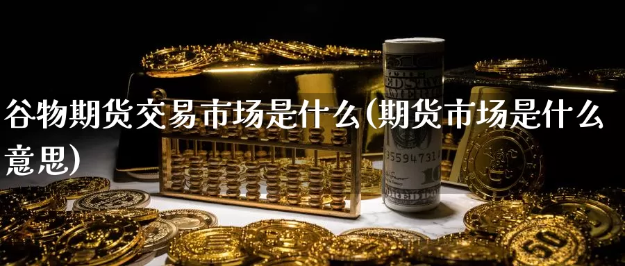 谷物期货交易市场是什么(期货市场是什么意思)_币圈行情_第1张_宝勘金融网 谷物期货交易市场是什么(期货市场是什么意思)_https://www.baokan.net_币圈行情_第1张