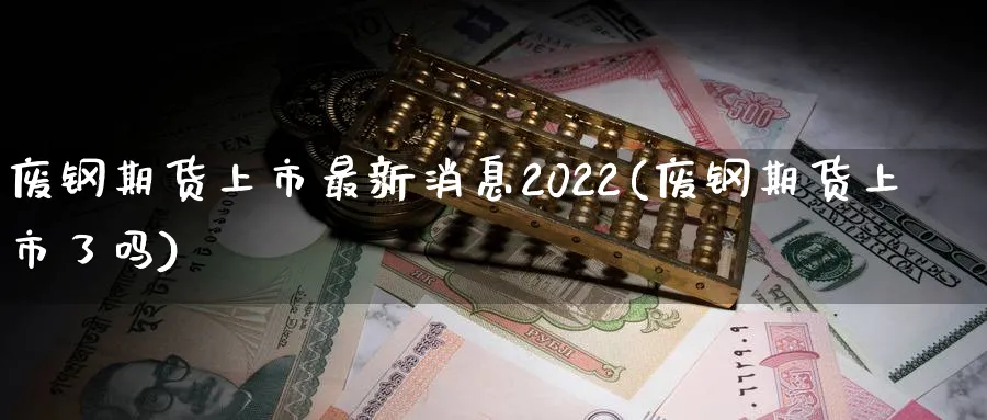 废钢期货上市最新消息2022(废钢期货上市了吗)_https://www.baokan.net_期货交易_第1张