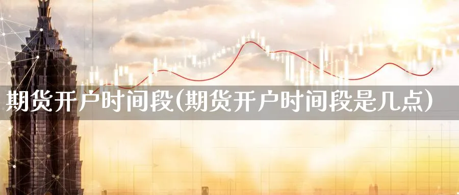 期货开户时间段(期货开户时间段是几点)_https://www.baokan.net_国际期货_第1张