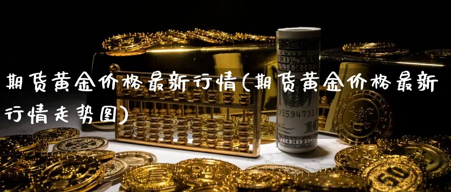 期货黄金价格最新行情(期货黄金价格最新行情走势图)_https://www.baokan.net_期货平台_第1张