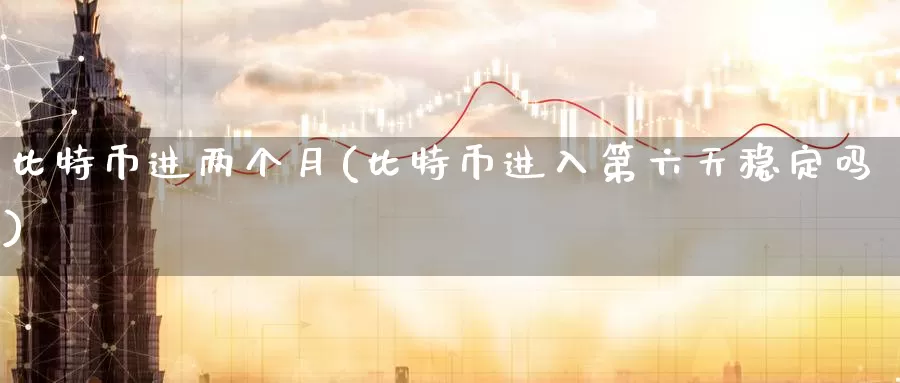 比特币进两个月(比特币进入第六天稳定吗)_https://www.baokan.net_币圈行情_第1张