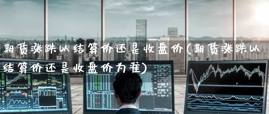 期货涨跌以结算价还是收盘价(期货涨跌以结算价还是收盘价为准)_https://www.baokan.net_黄金期货_第1张