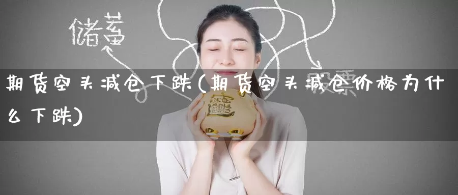 期货空头减仓下跌(期货空头减仓价格为什么下跌)_https://www.baokan.net_期货平台_第1张