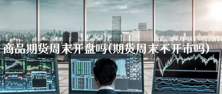 商品期货周末开盘吗(期货周末不开市吗)_https://www.baokan.net_内盘期货_第1张