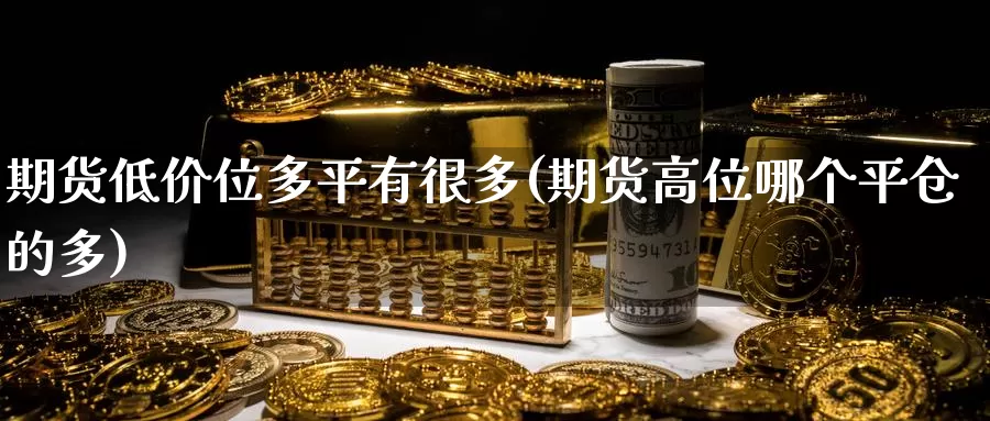 期货低价位多平有很多(期货高位哪个平仓的多)_恒指期货_第1张_宝勘金融网 期货低价位多平有很多(期货高位哪个平仓的多)_https://www.baokan.net_恒指期货_第1张