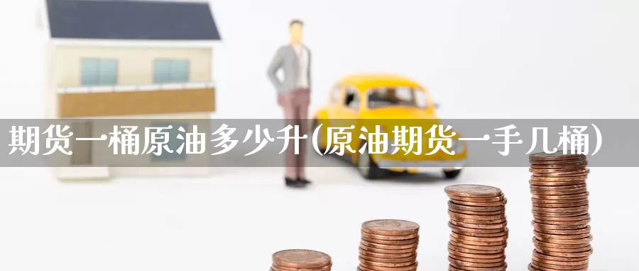 期货一桶原油多少升(原油期货一手几桶)_https://www.baokan.net_期货培训_第1张