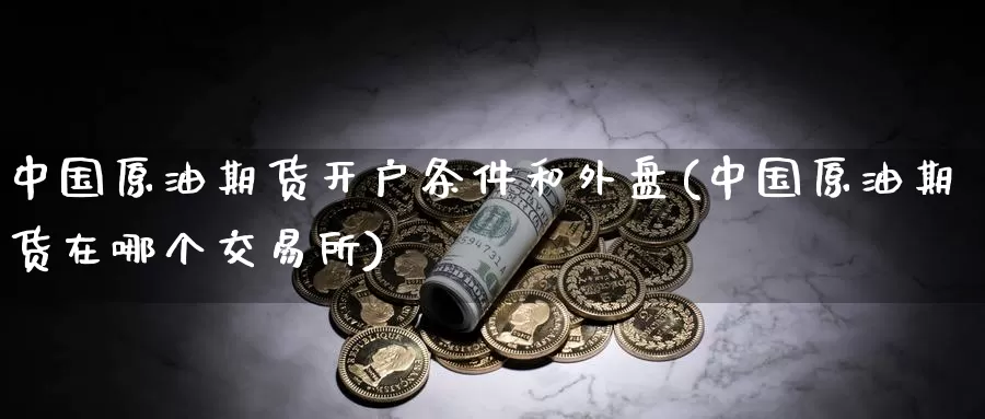 中国原油期货开户条件和外盘(中国原油期货在哪个交易所)_https://www.baokan.net_原油期货_第1张