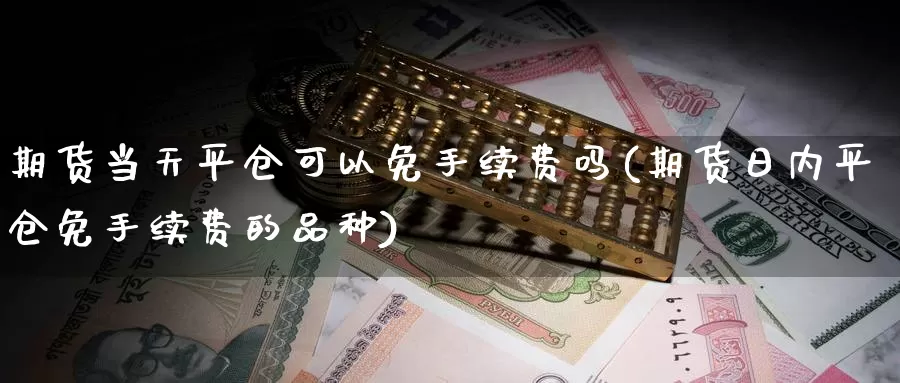 期货当天平仓可以免手续费吗(期货日内平仓免手续费的品种)_https://www.baokan.net_原油期货_第1张