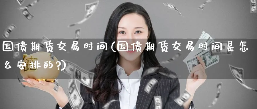 国债期货交易时间(国债期货交易时间是怎么安排的?)_https://www.baokan.net_期货分析_第1张