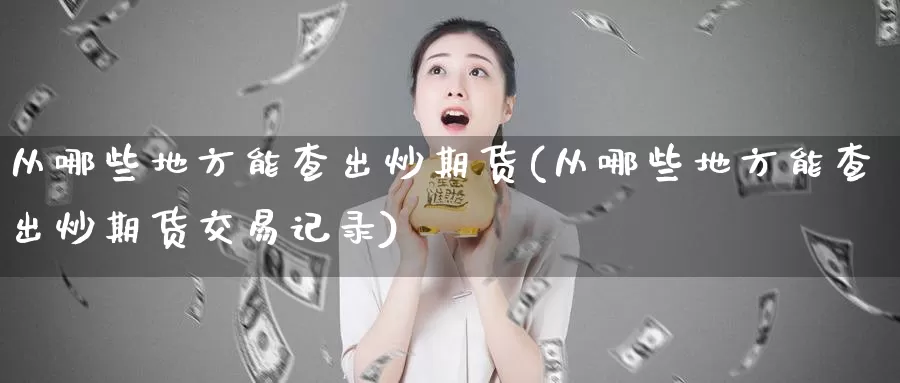 从哪些地方能查出炒期货(从哪些地方能查出炒期货交易记录)_https://www.baokan.net_期货入门_第1张