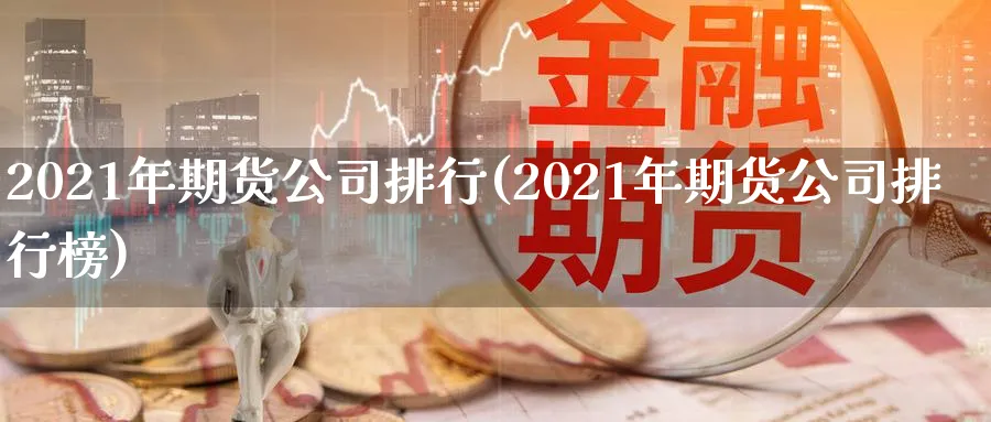 2021年期货公司排行(2021年期货公司排行榜)_https://www.baokan.net_期货软件_第1张