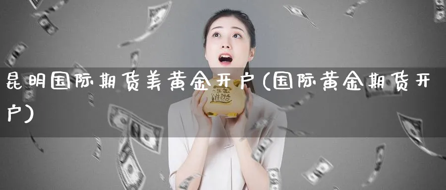 昆明国际期货美黄金开户(国际黄金期货开户)_https://www.baokan.net_期货行情_第1张