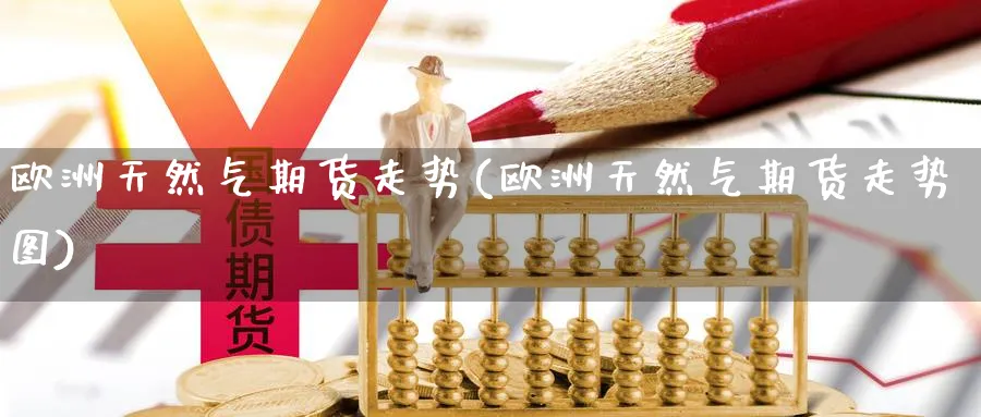欧洲天然气期货走势(欧洲天然气期货走势图)_https://www.baokan.net_原油期货_第1张