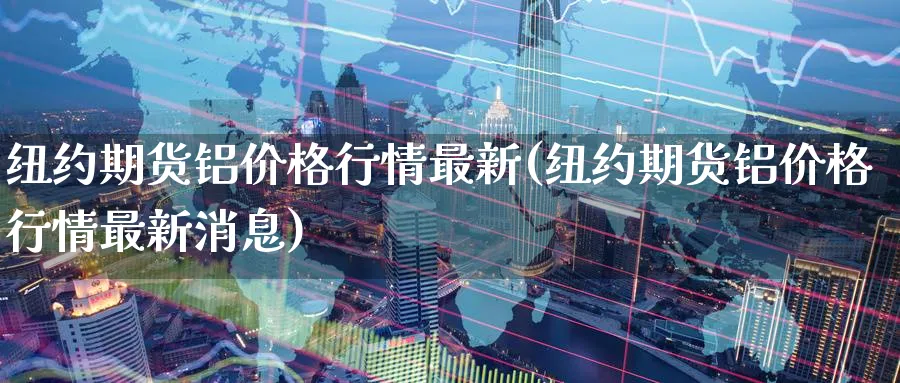 纽约期货铝价格行情最新(纽约期货铝价格行情最新消息)_https://www.baokan.net_期货平台_第1张