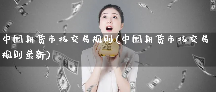 中国期货市场交易规则(中国期货市场交易规则最新)_https://www.baokan.net_期货入门_第1张