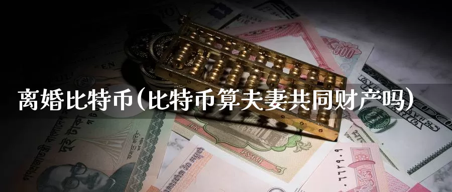 离婚比特币(比特币算夫妻共同财产吗)_https://www.baokan.net_币圈行情_第1张