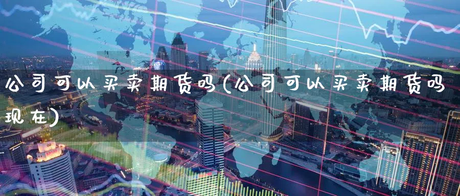 公司可以买卖期货吗(公司可以买卖期货吗现在)_https://www.baokan.net_期货行情_第1张