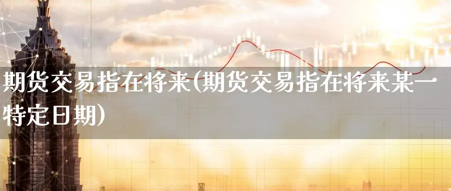 期货交易指在将来(期货交易指在将来某一特定日期)_https://www.baokan.net_恒指期货_第1张