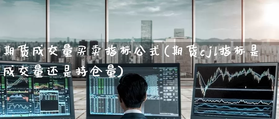 期货成交量买卖指标公式(期货cjl指标是成交量还是持仓量)_https://www.baokan.net_期货喊单_第1张