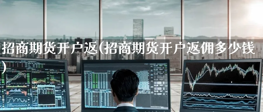 招商期货开户返(招商期货开户返佣多少钱)_https://www.baokan.net_期货软件_第1张