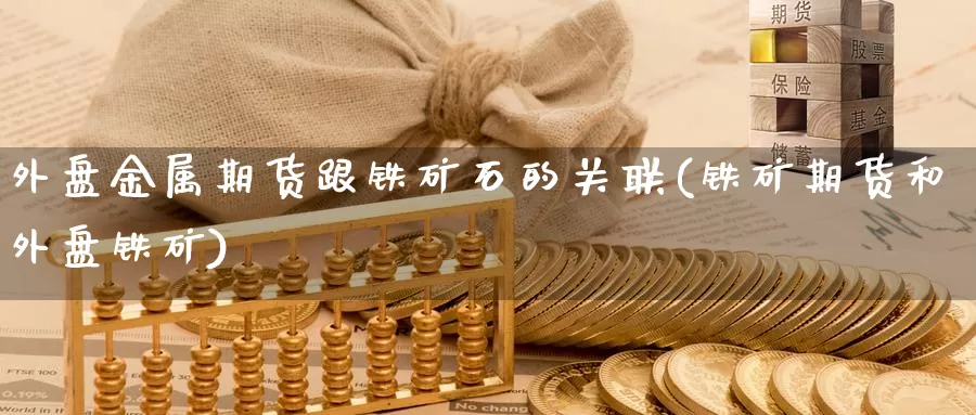 外盘金属期货跟铁矿石的关联(铁矿期货和外盘铁矿)_期货喊单_第1张_宝勘金融网 外盘金属期货跟铁矿石的关联(铁矿期货和外盘铁矿)_https://www.baokan.net_期货喊单_第1张