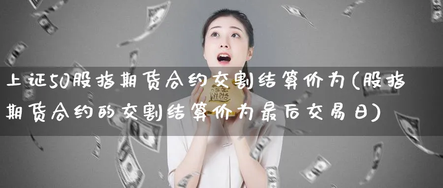 上证50股指期货合约交割结算价为(股指期货合约的交割结算价为最后交易日)_https://www.baokan.net_期货平台_第1张