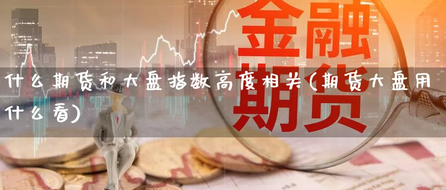 什么期货和大盘指数高度相关(期货大盘用什么看)_期货百科_第1张_宝勘金融网 什么期货和大盘指数高度相关(期货大盘用什么看)_https://www.baokan.net_期货百科_第1张