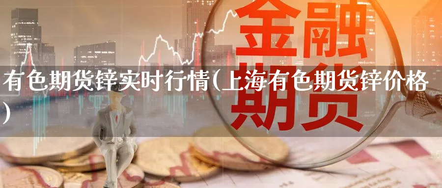 有色期货锌实时行情(上海有色期货锌价格)_https://www.baokan.net_内盘期货_第1张