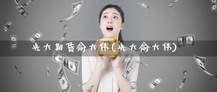 光大期货俞大伟(光大俞大伟)_https://www.baokan.net_期货开户_第1张