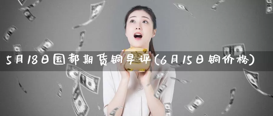 5月18日国都期货铜早评(6月15日铜价格)_https://www.baokan.net_期货开户_第1张