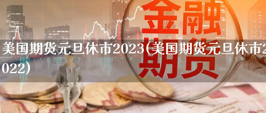 美国期货元旦休市2023(美国期货元旦休市2022)_https://www.baokan.net_期货分析_第1张