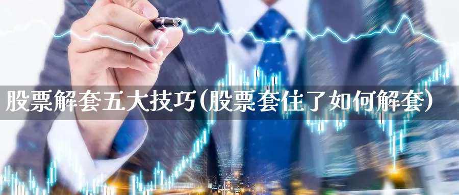 股票解套五大技巧(股票套住了如何解套)_https://www.baokan.net_期货行情_第1张
