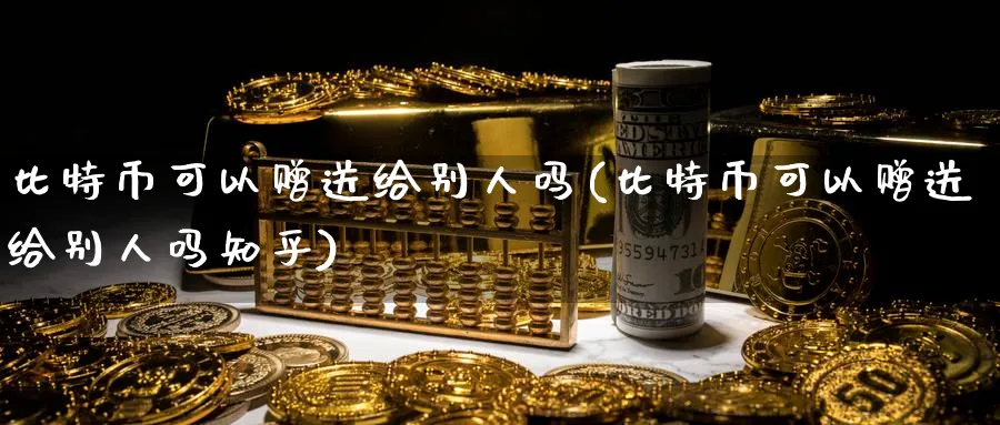 比特币可以赠送给别人吗(比特币可以赠送给别人吗知乎)_https://www.baokan.net_黄金期货_第1张